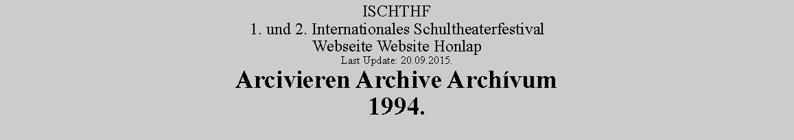 Szvegdoboz: ISCHTHF1. und 2. Internationales SchultheaterfestivalWebseite Website HonlapLast Update: 20.09.2015.Arcivieren Archive Archvum1994.