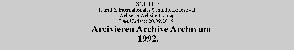 Szvegdoboz: ISCHTHF1. und 2. Internationales SchultheaterfestivalWebseite Website HonlapLast Update: 20.09.2015.       Arcivieren Archive Archvum 1992.